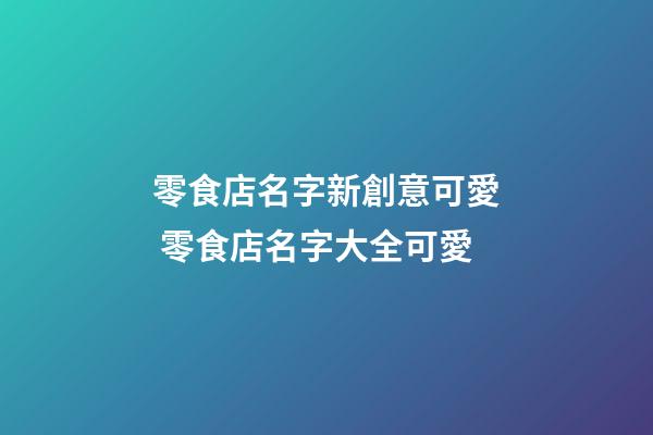 零食店名字新創意可愛 零食店名字大全可愛-第1張-店鋪起名-玄機派